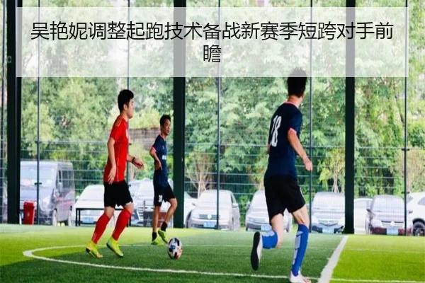 吴艳妮调整起跑技术备战新赛季短跨对手前瞻